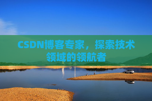 CSDN博客专家，探索技术领域的领航者